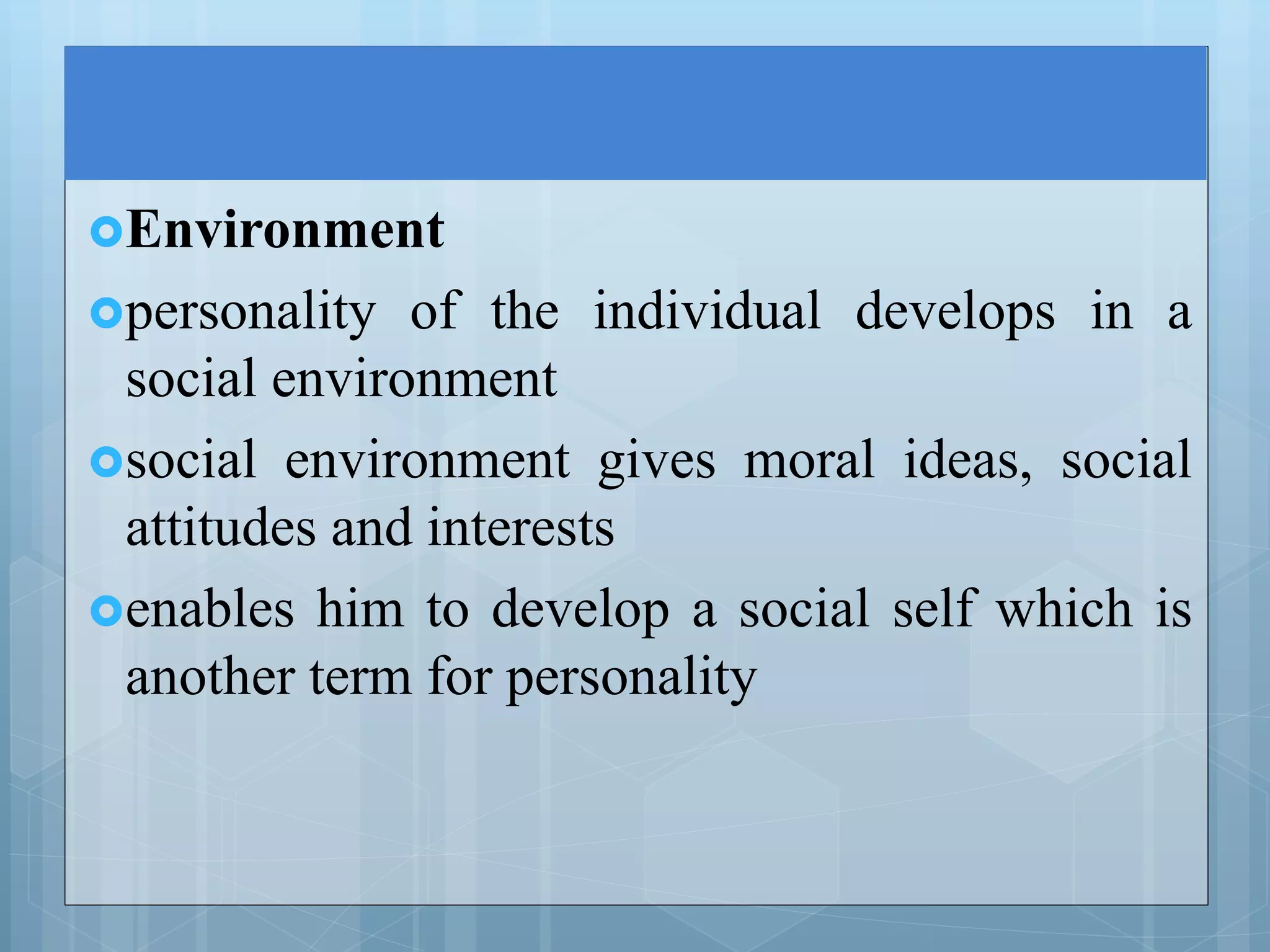 Environment
personality of the individual develops in a
social environment
social environment gives moral ideas, social
attitudes and interests
enables him to develop a social self which is
another term for personality
 