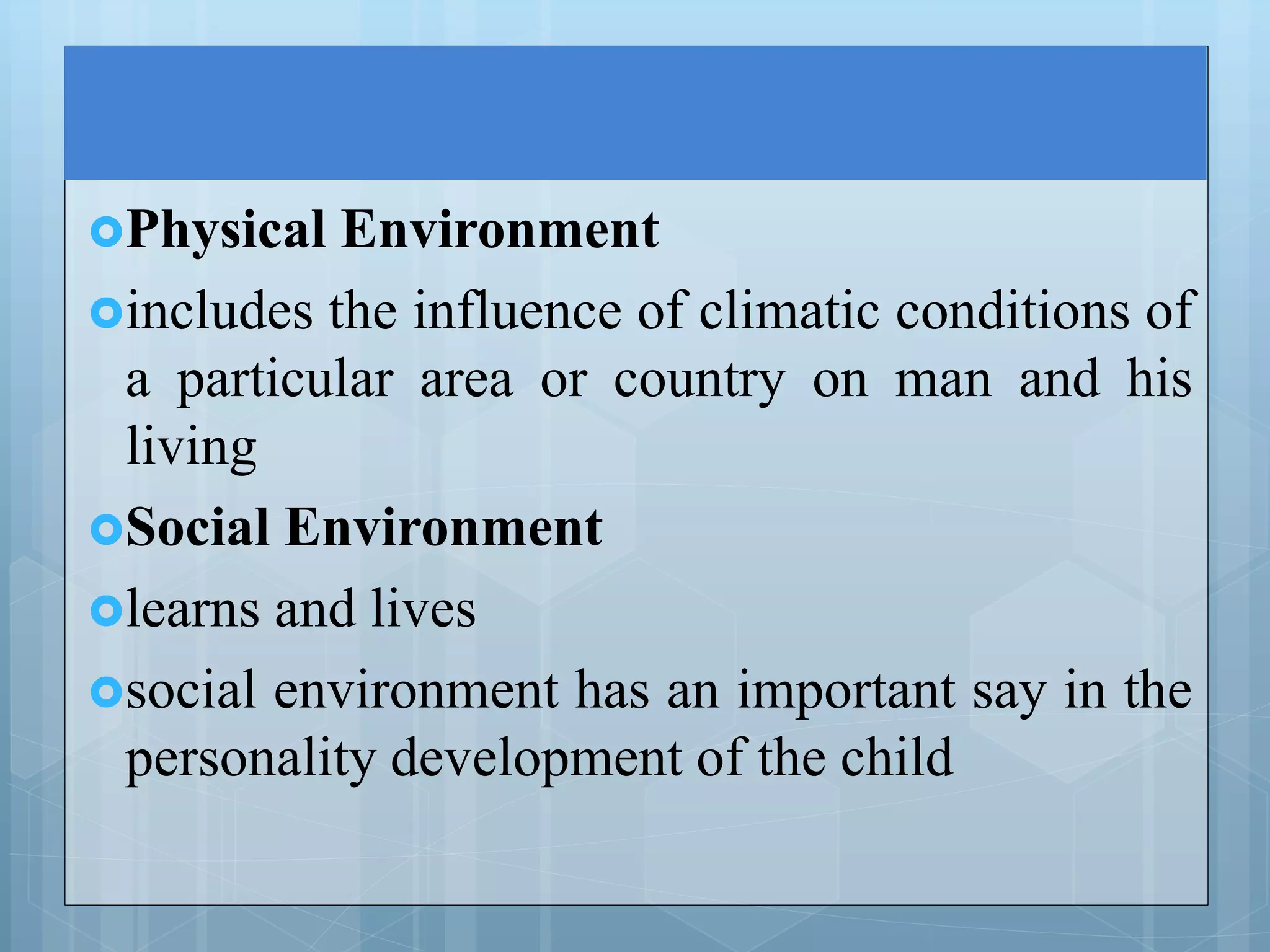 Physical Environment
includes the influence of climatic conditions of
a particular area or country on man and his
living
Social Environment
learns and lives
social environment has an important say in the
personality development of the child
 