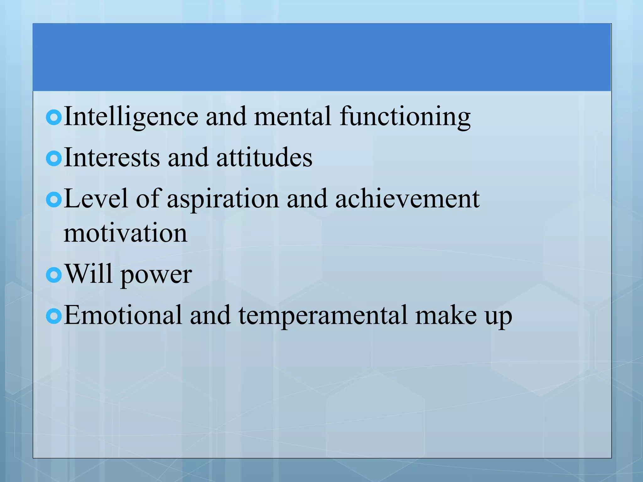 Intelligence and mental functioning
Interests and attitudes
Level of aspiration and achievement
motivation
Will power
Emotional and temperamental make up
 