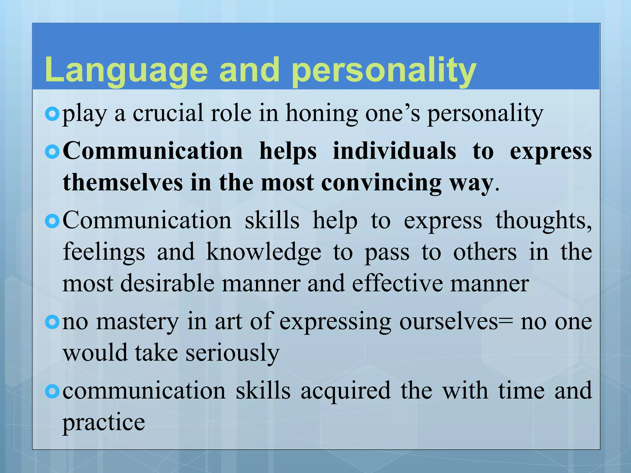 Language and personality
play a crucial role in honing one’s personality
Communication helps individuals to express
themselves in the most convincing way.
Communication skills help to express thoughts,
feelings and knowledge to pass to others in the
most desirable manner and effective manner
no mastery in art of expressing ourselves= no one
would take seriously
communication skills acquired the with time and
practice
 