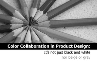 Color Collaboration in Product Design:
It’s not just black and white
nor beige or gray
 