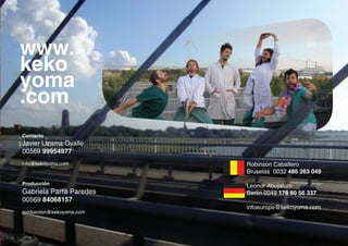 www.
keko
yoma
.com
Contacto
Javier Lizama Ovalle
00569 99954977
info@kekoyoma.com         Robinson Caballero
                          Bruselas 0032 486 263 049
Producción                Leonor Abujatum
Gabriela Parra Paredes    Berlin 0049 178 80 56 337
00569 84068157
                          infoeurope@kekoyoma.com
produccion@kekoyoma.com
 