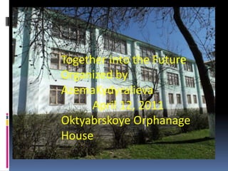 Together into the Future Organized by AzemaKydyralieva            April 12, 2011 Oktyabrskoye Orphanage House 