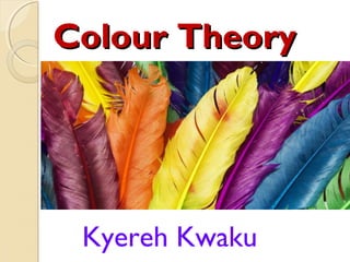 Colour TheoryColour Theory
Kyereh Kwaku
 