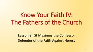 Know Your Faith IV:
The Fathers of the Church
Lesson 8: St Maximus the Confessor
Defender of the Faith Against Heresy
1
 
