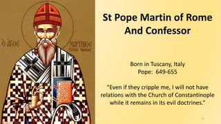 11
St Pope Martin of Rome
And Confessor
Born in Tuscany, Italy
Pope: 649-655
“Even if they cripple me, I will not have
rel...