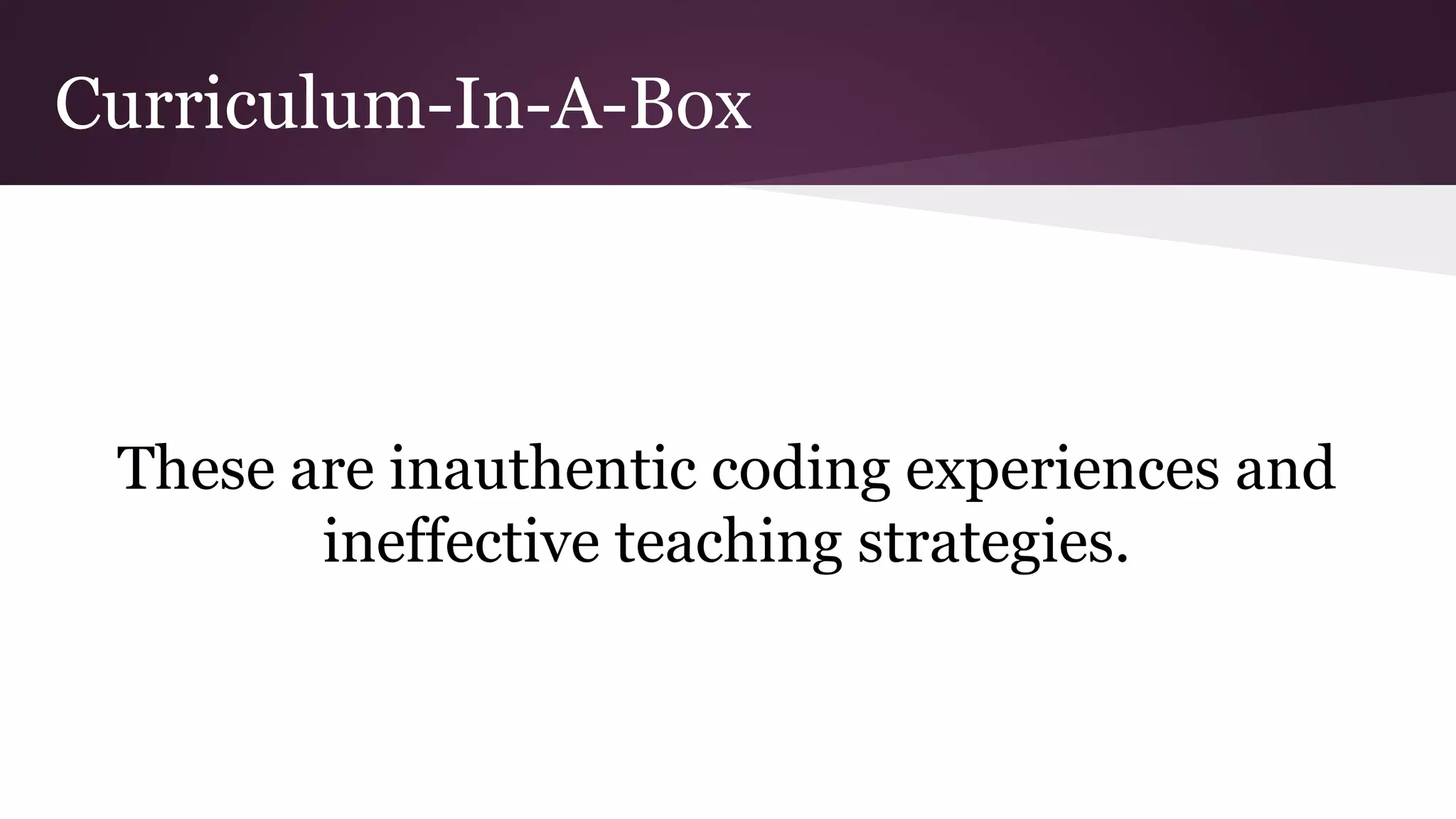 Curriculum-In-A-Box
These are inauthentic coding experiences and
ineffective teaching strategies.
 
