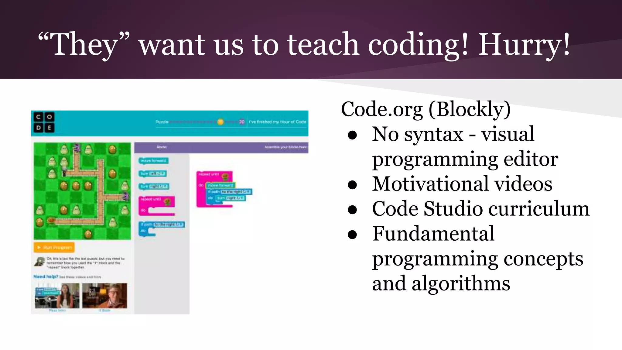 “They” want us to teach coding! Hurry!
Code.org (Blockly)
● No syntax - visual
programming editor
● Motivational videos
● Code Studio curriculum
● Fundamental
programming concepts
and algorithms
 