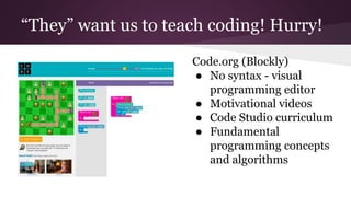 “They” want us to teach coding! Hurry!
Code.org (Blockly)
● No syntax - visual
programming editor
● Motivational videos
● Code Studio curriculum
● Fundamental
programming concepts
and algorithms
 