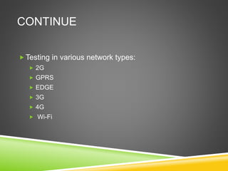 CONTINUE 
Testing in various network types: 
 2G 
 GPRS 
 EDGE 
 3G 
 4G 
 Wi-Fi 
 