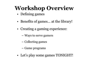 Workshop Overview Defining games Benefits of games… at the library! Creating a gaming experience:  Ways to serve gamers Collecting games Game programs Let’s play some games TONIGHT! 