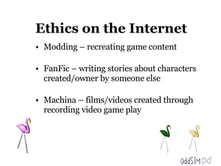 Ethics on the Internet Modding – recreating game content FanFic – writing stories about characters created/owner by someone else Machina – films/videos created through recording video game play 
