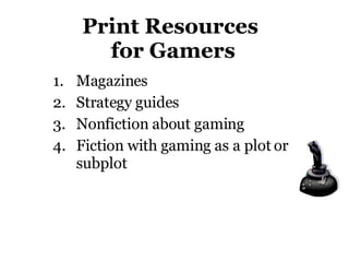 Print Resources  for Gamers Magazines Strategy guides Nonfiction about gaming Fiction with gaming as a plot or subplot 