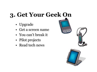 3. Get Your Geek On Upgrade Get a screen name You can’t break it Pilot projects Read tech news 