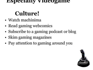 Especially Videogame    Culture! Watch machinima Read gaming webcomics Subscribe to a gaming podcast or blog Skim gaming magazines Pay attention to gaming around you 