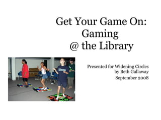 Get Your Game On: Gaming  @ the Library Presented for Widening Circles  by Beth Gallaway September 2008 