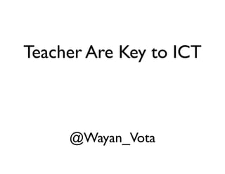 Teacher Are Key to ICT



     @Wayan_Vota
 