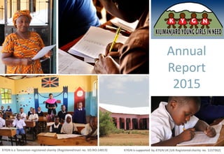 Annual	
  
Report	
  
2015
KYGN	
  is	
  a	
  Tanzanian	
  registered	
  charity	
  (Registered	
  trust	
  no.	
  SO.NO.14813)	
   KYGN	
  is	
  supported	
   by	
  KYGN	
  UK	
  (UK	
  Registered	
  charity	
  no.	
  1157362)
 