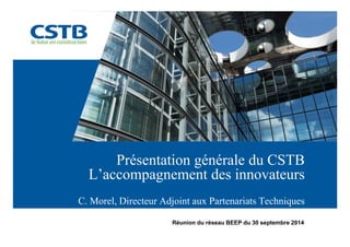 Présentation générale du CSTB 
L’accompagnement des innovateurs 
C. Morel, Directeur Adjoint aux Partenariats Techniques 
Réunion du réseau BEEP du 30 septembre 2014 
 