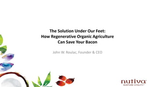 The Solution Under Our Feet:
How Regenerative Organic Agriculture
Can Save Your Bacon
John W. Roulac, Founder & CEO
 