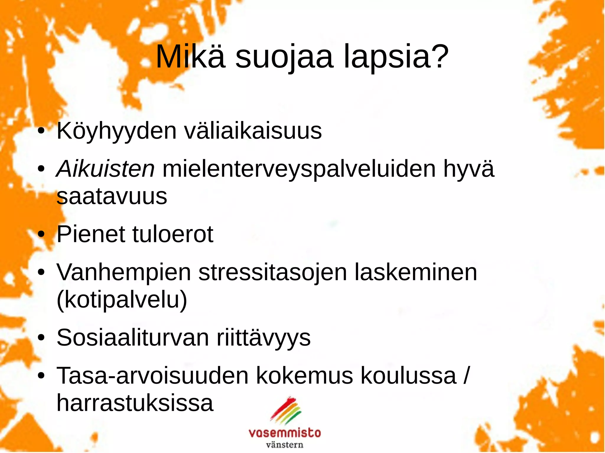 Mikäsuojaalapsia?
Köyhyyden väliaikaisuus.
Aikuisten mielenterveyspalvelujen hyvä saatavuus.
Pienet tuloerot.
Vanhempien stressitasojen laskeminen.
Tasa-arvoisuuden kokemus koulussa / harrastuksissa.
Kokemus lämpimistä perhesuhteista.
 