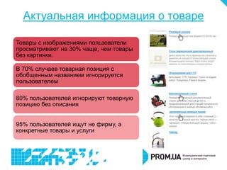 Актуальная информация о товаре

Товары с изображениями пользователи
просматривают на 30% чаще, чем товары
без картинки.

В 70% случаев товарная позиция с
обобщенным названием игнорируется
пользователем

80% пользователей игнорируют товарную
позицию без описания


95% пользователей ищут не фирму, а
конкретные товары и услуги
 