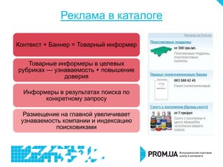 Реклама в каталоге

Контекст + Баннер = Товарный информер


   Товарные информеры в целевых
рубриках — узнаваемость + повышение
              доверия

  Информеры в результатах поиска по
        конкретному запросу

  Размещение на главной увеличивает
 узнаваемость компании и индексацию
            поисковиками
 