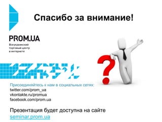 Спасибо за внимание!




Присоединяйтесь к нам в социальных сетях:
twitter.com/prom_ua
vkontakte.ru/promua
facebook.com/prom.ua

Презентация будет доступна на сайте
seminar.prom.ua
 