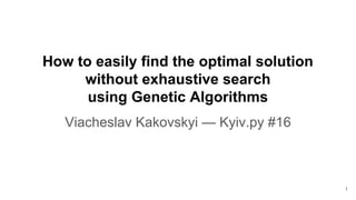 How to easily find the optimal solution
without exhaustive search
using Genetic Algorithms
Viacheslav Kakovskyi — Kyiv.py #16
1
 