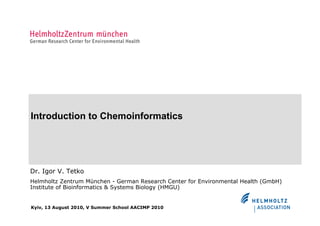 Introduction to Chemoinformatics




Dr. Igor V. Tetko
Helmholtz Zentrum München - German Research Center for Environmental Health (GmbH)
Institute of Bioinformatics & Systems Biology (HMGU)


Kyiv, 13 August 2010, V Summer School AACIMP 2010
 
