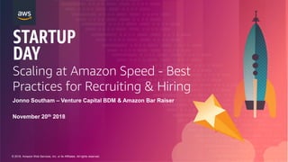 © 2018, Amazon Web Services, Inc. or its Affiliates. All rights reserved.
Scaling at Amazon Speed - Best
Practices for Recruiting & Hiring
Jonno Southam – Venture Capital BDM & Amazon Bar Raiser
November 20th 2018
 