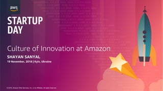 © 2018, Amazon Web Services, Inc. or its Affiliates. All rights reserved.
Culture of Innovation at Amazon
SHAYAN SANYAL
19 November, 2018 | Kyiv, Ukraine
 