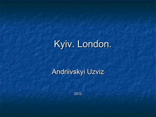 Kyiv. London.Kyiv. London.
Andriivskyi UzvizAndriivskyi Uzviz
20122012
 