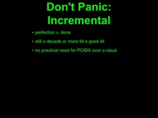 Don't Panic:
       Incremental
▪ perfection v. done

▪ still a decade or more till a good AI

▪ no practical need for POSIX over a cloud
 