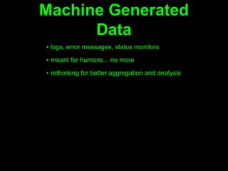 Machine Generated
      Data
▪ logs, error messages, status monitors

▪ meant for humans... no more

▪ rethinking for better aggregation and analysis
 