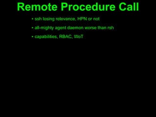 Remote Procedure Call
  ▪ ssh losing relevance, HPN or not
  ▪ all-mighty agent daemon worse than rsh

  ▪ capabilities, RBAC, WoT
 