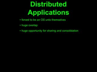 Distributed
      Applications
▪ forced to be an OS unto themselves

▪ huge overlap

▪ huge opportunity for sharing and consolidation
 
