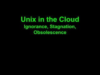 Unix in the Cloud
Ignorance, Stagnation,
    Obsolescence
 