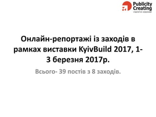 Онлайн-репортажі із заходів в
рамках виставки KyivBuild 2017, 1-
3 березня 2017р.
Всього- 39 постів з 8 заходів.
 