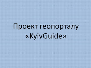 Проект геопорталу
«KyivGuide»
 
