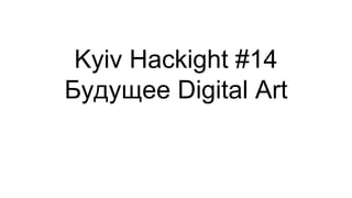 Kyiv Hackight #14
Будущее Digital Art
 