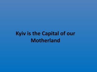 Kyiv is the Capital of our
Motherland
 