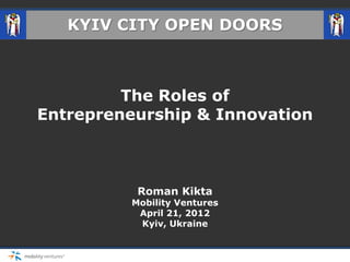 KYIV CITY OPEN DOORS



         The Roles of
Entrepreneurship & Innovation



          Roman Kikta
         Mobility Ventures
          April 21, 2012
          Kyiv, Ukraine
 