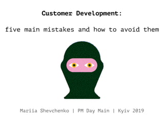Customer Development:
five main mistakes and how to avoid them
Mariia Shevchenko | PM Day Main | Kyiv 2019
 