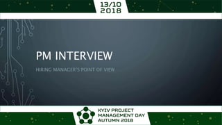 PM INTERVIEW
HIRING MANAGER’S POINT OF VIEW
 