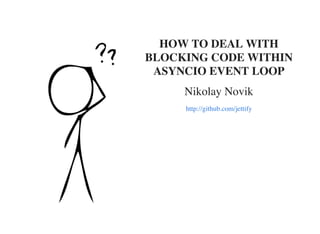 HOW TO DEAL WITH
BLOCKING CODE WITHIN
ASYNCIO EVENT LOOP
Nikolay Novik
http://github.com/jettify
 