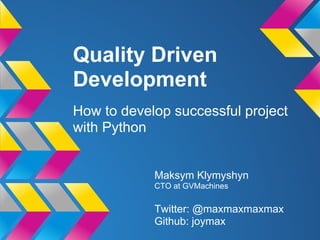 Quality Driven
Development
How to develop successful project
with Python


            Maksym Klymyshyn
            CTO at GVMachines

            Twitter: @maxmaxmaxmax
            Github: joymax
 