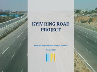 KYIV RING ROAD
PROJECT
MINISTRY OF INFRASTRUCTURE OF UKRAINE
October 2016
 