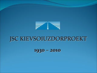 1930 – 2010 JSC KIEVSOIUZDORPROEKT 