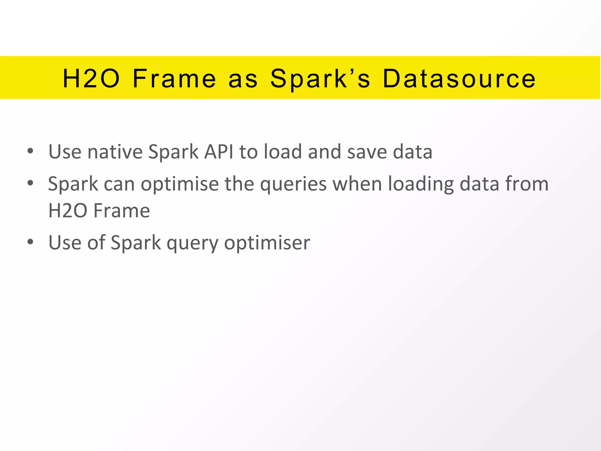 H2O Frame as Spark’s Datasource
• Use native Spark API to load and save data
• Spark can optimise the queries when loading data from
H2O Frame
• Use of Spark query optimiser
 